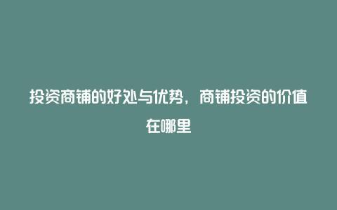 投资商铺的好处与优势，商铺投资的价值在哪里