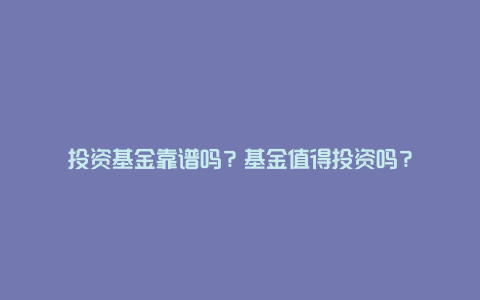 投资基金靠谱吗？基金值得投资吗？