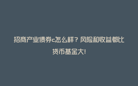 招商产业债券c怎么样？风险和收益都比货币基金大！