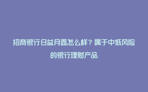 招商银行日益月鑫怎么样？属于中低风险的银行理财产品