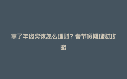 拿了年终奖该怎么理财？春节假期理财攻略