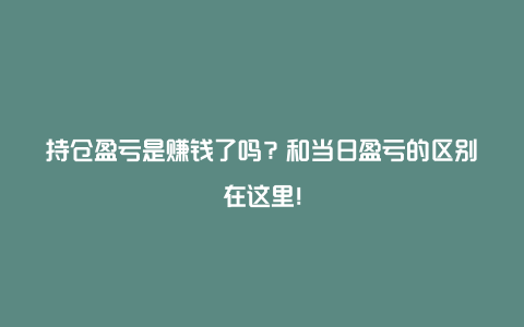 持仓盈亏是赚钱了吗？和当日盈亏的区别在这里！