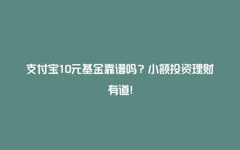 支付宝10元基金靠谱吗？小额投资理财有道！