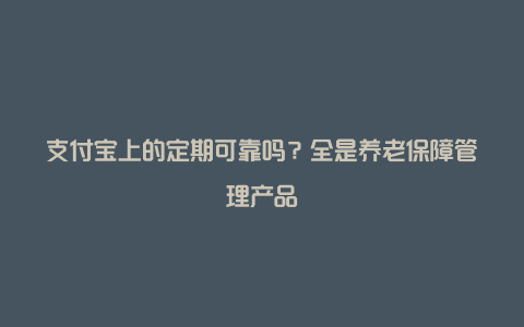 支付宝上的定期可靠吗？全是养老保障管理产品