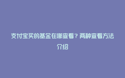 支付宝买的基金在哪查看？两种查看方法介绍