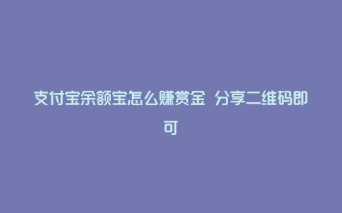 支付宝余额宝怎么赚赏金 分享二维码即可