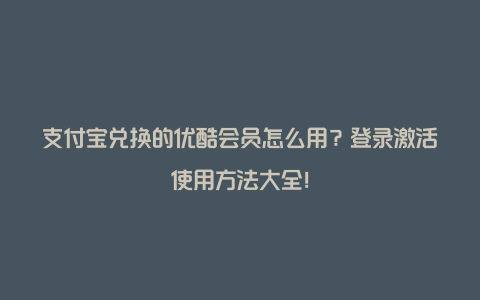 支付宝兑换的优酷会员怎么用？登录激活使用方法大全！