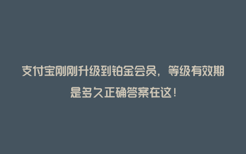 支付宝刚刚升级到铂金会员，等级有效期是多久正确答案在这!