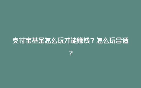 支付宝基金怎么玩才能赚钱？怎么玩合适？