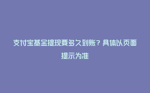 支付宝基金提现要多久到账？具体以页面提示为准