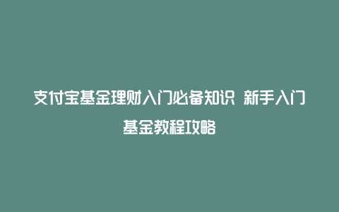 支付宝基金理财入门必备知识 新手入门基金教程攻略