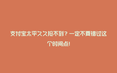 支付宝太平久久抢不到？一定不要错过这个时间点！