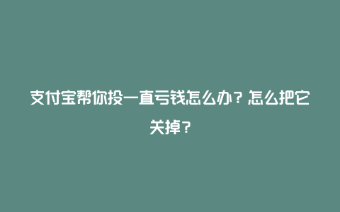 支付宝帮你投一直亏钱怎么办？怎么把它关掉？