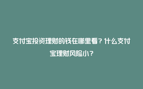 支付宝投资理财的钱在哪里看？什么支付宝理财风险小？