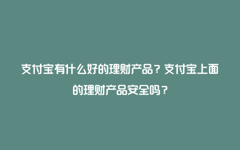 支付宝有什么好的理财产品？支付宝上面的理财产品安全吗？