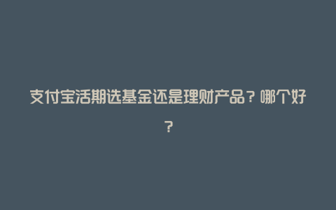 支付宝活期选基金还是理财产品？哪个好？