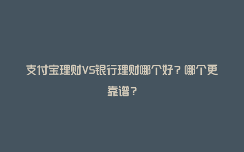 支付宝理财VS银行理财哪个好？哪个更靠谱？