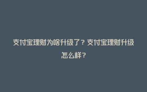 支付宝理财为啥升级了？支付宝理财升级怎么样？