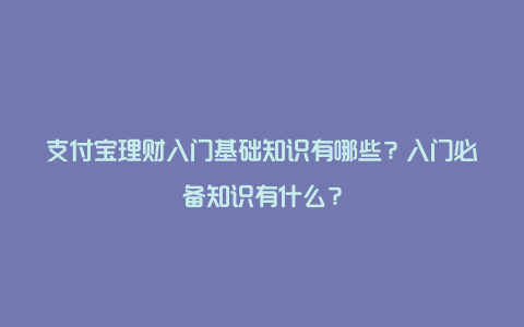 支付宝理财入门基础知识有哪些？入门必备知识有什么？