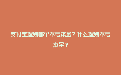 支付宝理财哪个不亏本金？什么理财不亏本金？