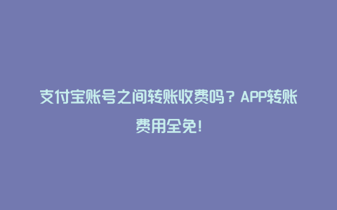 支付宝账号之间转账收费吗？APP转账费用全免！