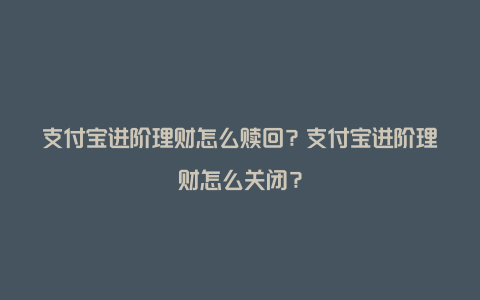 支付宝进阶理财怎么赎回？支付宝进阶理财怎么关闭？