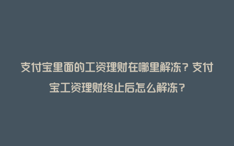 支付宝里面的工资理财在哪里解冻？支付宝工资理财终止后怎么解冻？