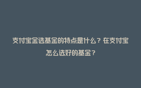 支付宝金选基金的特点是什么？在支付宝怎么选好的基金？