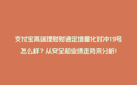 支付宝高端理财财通定增量化对冲19号怎么样？从安全和业绩走势来分析！