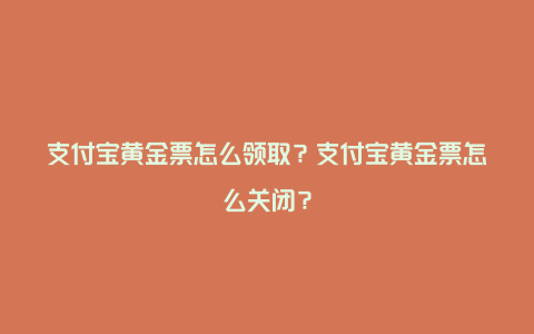 支付宝黄金票怎么领取？支付宝黄金票怎么关闭？