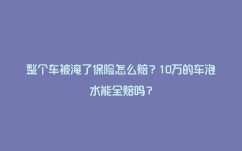 整个车被淹了保险怎么赔？10万的车泡水能全赔吗？