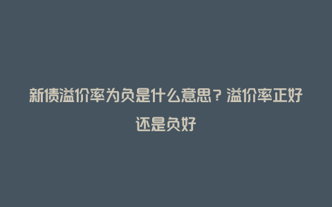 新债溢价率为负是什么意思？溢价率正好还是负好