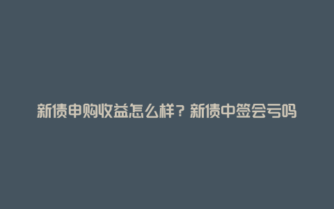 新债申购收益怎么样？新债中签会亏吗