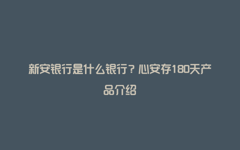 新安银行是什么银行？心安存180天产品介绍