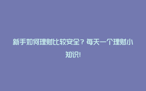 新手如何理财比较安全？每天一个理财小知识！