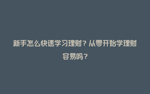 新手怎么快速学习理财？从零开始学理财容易吗？