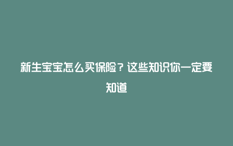 新生宝宝怎么买保险？这些知识你一定要知道