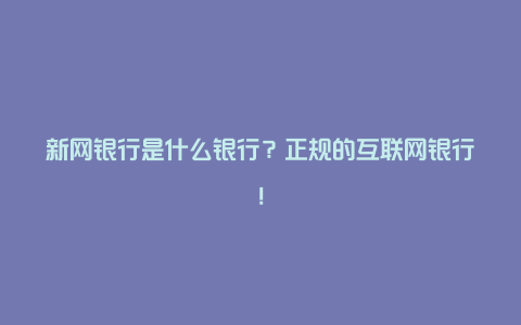 新网银行是什么银行？正规的互联网银行！