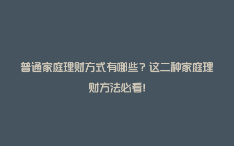 普通家庭理财方式有哪些？这二种家庭理财方法必看！