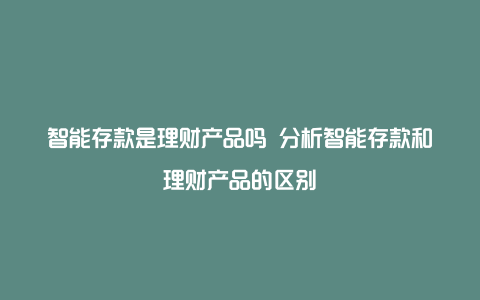 智能存款是理财产品吗 分析智能存款和理财产品的区别