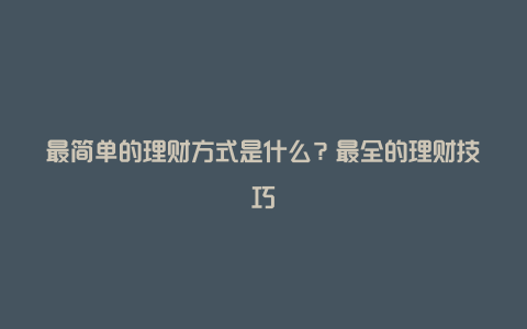 最简单的理财方式是什么？最全的理财技巧