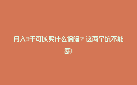 月入3千可以买什么保险？这两个坑不能踩！