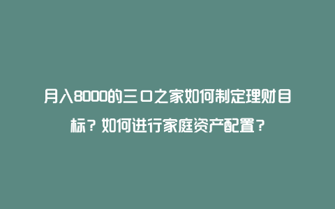 月入8000的三口之家如何制定理财目标？如何进行家庭资产配置？