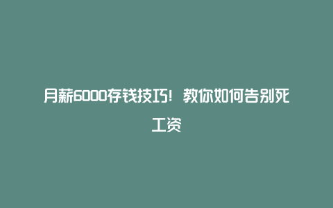 月薪6000存钱技巧！教你如何告别死工资