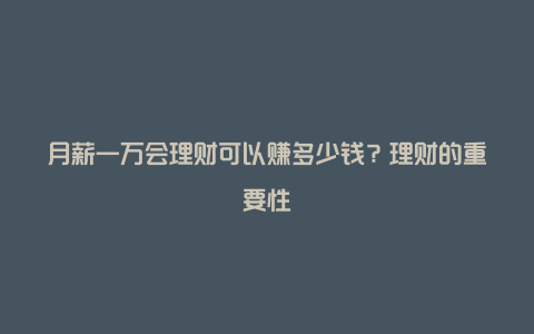 月薪一万会理财可以赚多少钱？理财的重要性