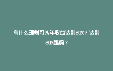 有什么理财可以年收益达到20%？达到20%难吗？