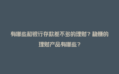 有哪些和银行存款差不多的理财？稳赚的理财产品有哪些？