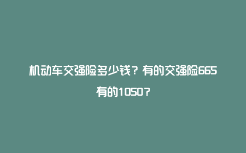 机动车交强险多少钱？有的交强险665有的1050？