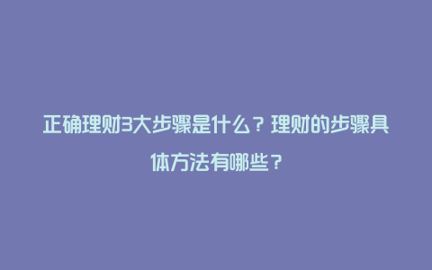 正确理财3大步骤是什么？理财的步骤具体方法有哪些？