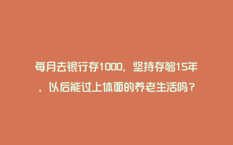 每月去银行存1000，坚持存够15年，以后能过上体面的养老生活吗？